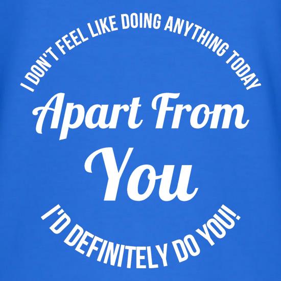 I don't feel like doing anything today, apart from you, i'd definitely do you t shirt